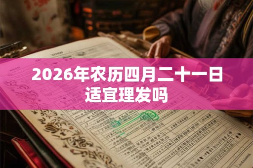 2026年农历四月二十一日适宜理发吗 2026年农历四月二十一日适宜理发吗