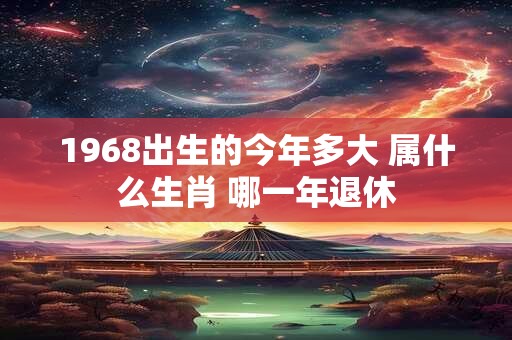 1968出生的今年多大 属什么生肖 哪一年退休