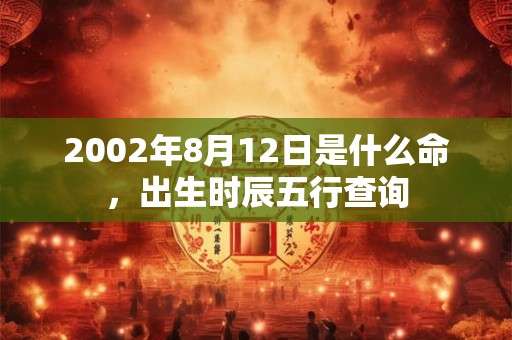 2002年8月12日是什么命,出生时辰五行查询 2002年8月12日是什么命,出生时辰五行查询