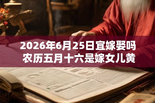 2026年6月25日宜嫁娶吗 农历五月十六是嫁女儿黄道吉日吗 2026年6月25日宜嫁娶吗 农历五月十六是嫁女儿黄道吉日吗