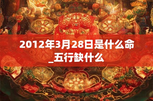 2012年3月28日是什么命_五行缺什么