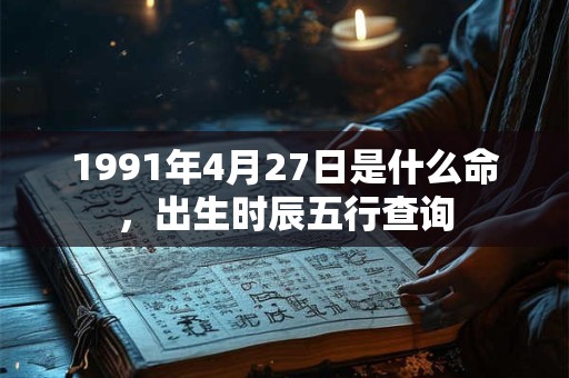 1991年4月27日是什么命,出生时辰五行查询 1991年4月27日是什么命,出生时辰五行查询