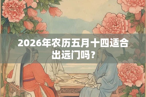 2026年农历五月十四适合出远门吗? 2026年农历五月十四适合出远门吗?