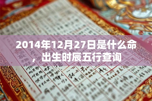 2014年12月27日是什么命,出生时辰五行查询 2014年12月27日是什么命,出生时辰五行查询