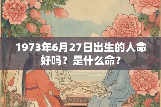 1973年6月27日出生的人命好吗?是什么命? 1973年6月27日出生的人命好吗?是什么命?