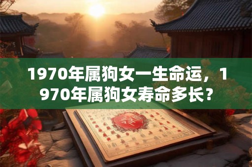 1970年属狗女一生命运,1970年属狗女寿命多长? 1970年属狗女一生命运,1970年属狗女寿命多长?