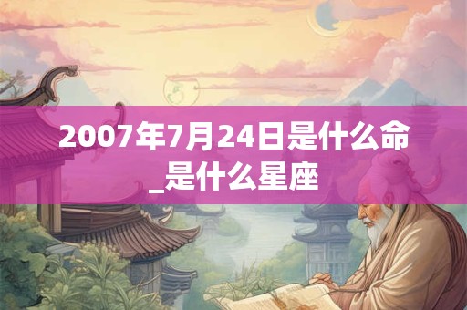 2007年7月24日是什么命_是什么星座 2007年7月24日是什么命_是什么星座
