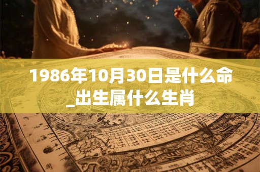 1986年10月30日是什么命_出生属什么生肖 1986年10月30日是什么命_出生属什么生肖