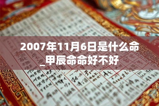2007年11月6日是什么命_甲辰命命好不好