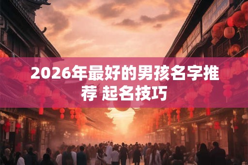2026年最好的男孩名字推荐 起名技巧