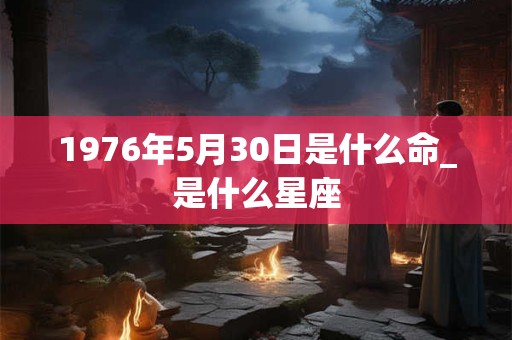 1976年5月30日是什么命_是什么星座 1976年5月30日是什么命_是什么星座