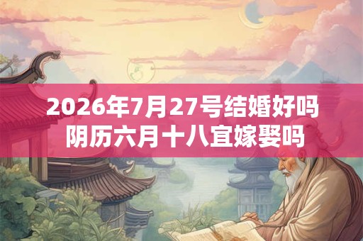 2026年7月27号结婚好吗 阴历六月十八宜嫁娶吗