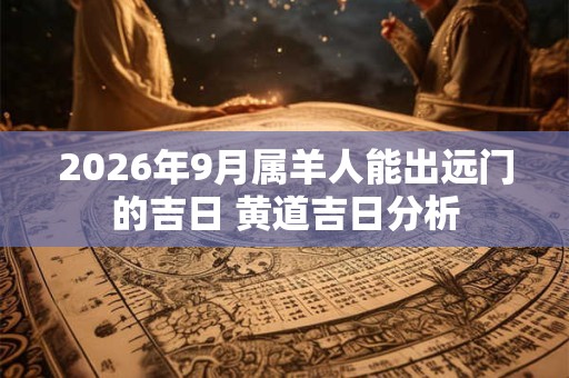 2026年9月属羊人能出远门的吉日 黄道吉日分析 2026年9月属羊人能出远门的吉日 黄道吉日分析