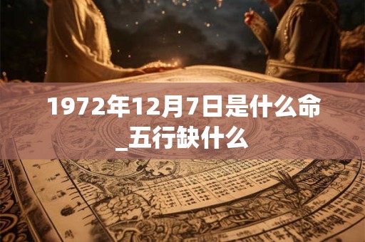 1972年12月7日是什么命_五行缺什么 1972年12月7日是什么命_五行缺什么