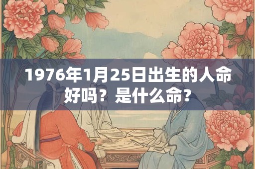 1976年1月25日出生的人命好吗?是什么命? 1976年1月25日出生的人命好吗?是什么命?