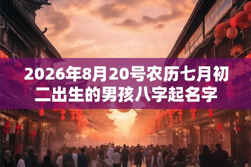 2026年8月20号农历七月初二出生的男孩八字起名字 2026年8月20号农历七月初二出生的男孩八字起名字