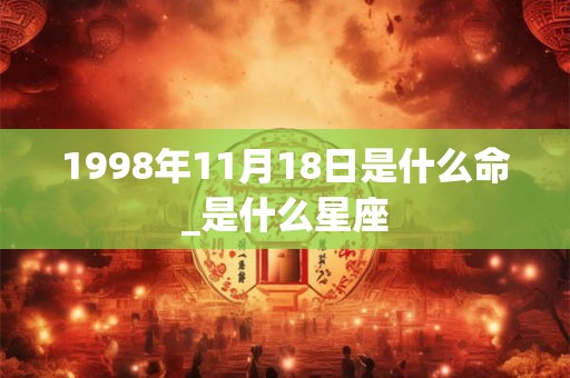 1998年11月18日是什么命_是什么星座 1998年11月18日是什么命_是什么星座