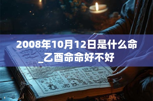 2008年10月12日是什么命_乙酉命命好不好