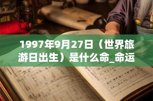 1997年9月27日（世界旅游日出生）是什么命_命运如何