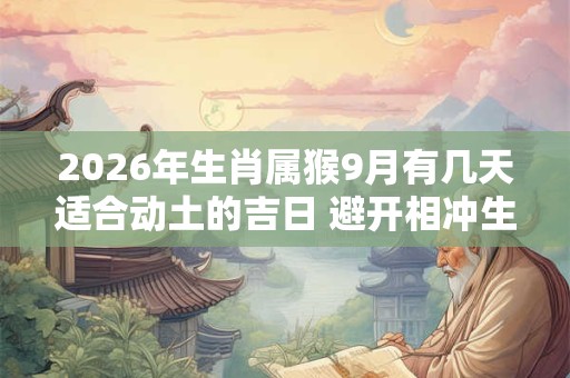 2026年生肖属猴9月有几天适合动土的吉日 避开相冲生肖