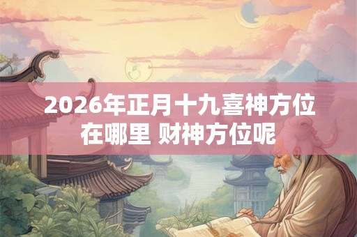 2026年正月十九喜神方位在哪里 财神方位呢 2026年正月十九喜神方位在哪里 财神方位呢