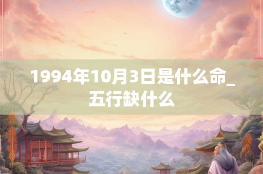 1994年10月3日是什么命_五行缺什么 1994年10月3日是什么命_五行缺什么