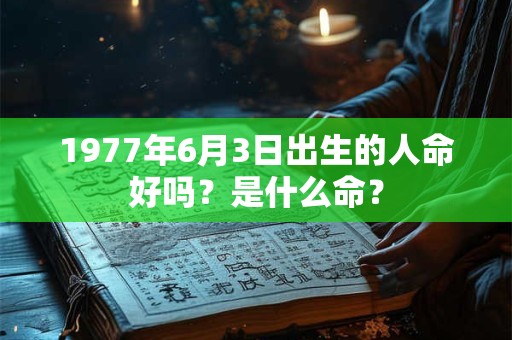 1977年6月3日出生的人命好吗?是什么命? 1977年6月3日出生的人命好吗?是什么命?