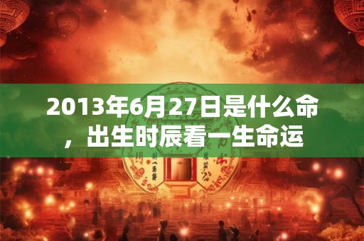 2013年6月27日是什么命,出生时辰看一生命运 2013年6月27日是什么命,出生时辰看一生命运