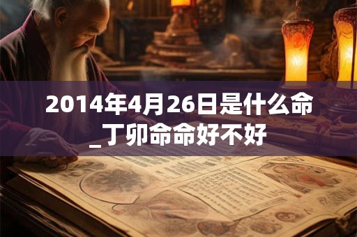 2014年4月26日是什么命_丁卯命命好不好 2014年4月26日是什么命_丁卯命命好不好