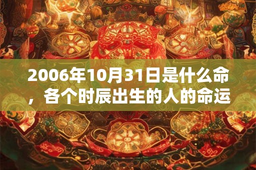 2006年10月31日是什么命,各个时辰出生的人的命运 2006年10月31日是什么命,各个时辰出生的人的命运