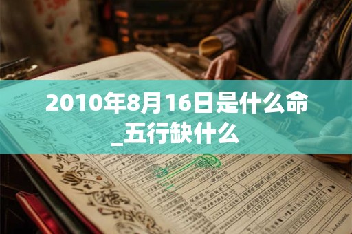2010年8月16日是什么命_五行缺什么 2010年8月16日是什么命_五行缺什么