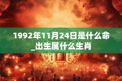 1992年11月24日是什么命_出生属什么生肖 1992年11月24日是什么命_出生属什么生肖