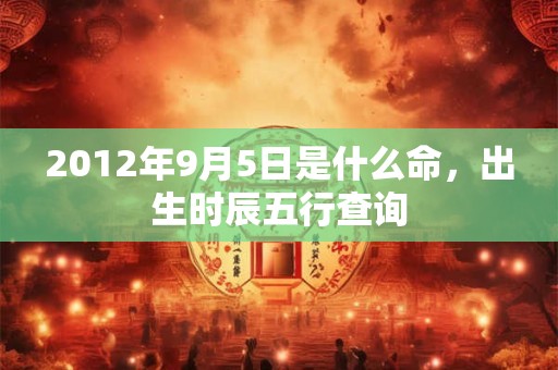 2012年9月5日是什么命,出生时辰五行查询 2012年9月5日是什么命,出生时辰五行查询