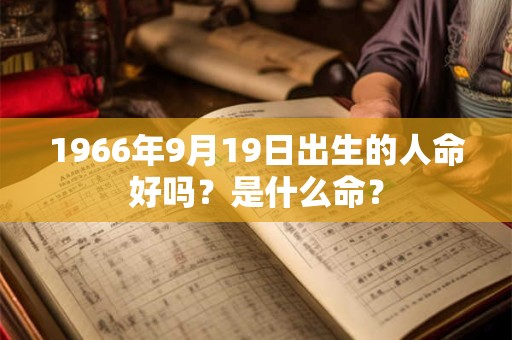 1966年9月19日出生的人命好吗?是什么命? 1966年9月19日出生的人命好吗?是什么命?