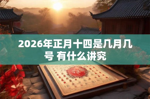 2026年正月十四是几月几号 有什么讲究 2026年正月十四是几月几号 有什么讲究
