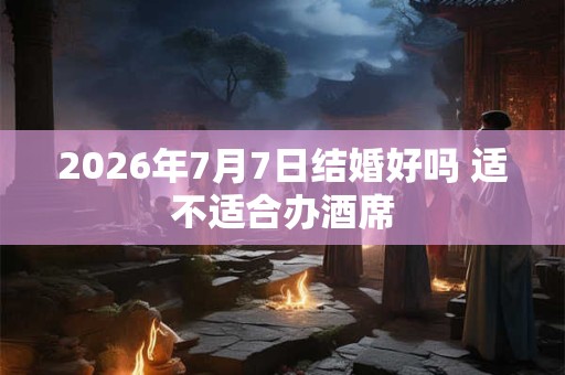 2026年7月7日结婚好吗 适不适合办酒席
