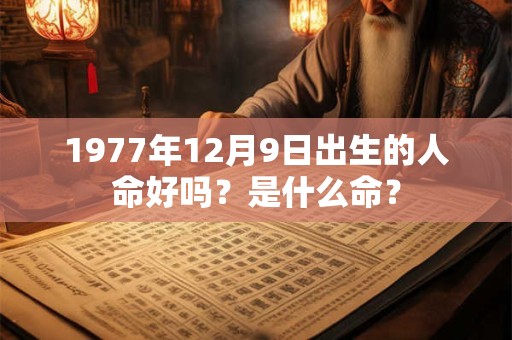 1977年12月9日出生的人命好吗?是什么命? 1977年12月9日出生的人命好吗?是什么命?