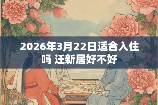 2026年3月22日适合入住吗 迁新居好不好 2026年3月22日适合入住吗 迁新居好不好