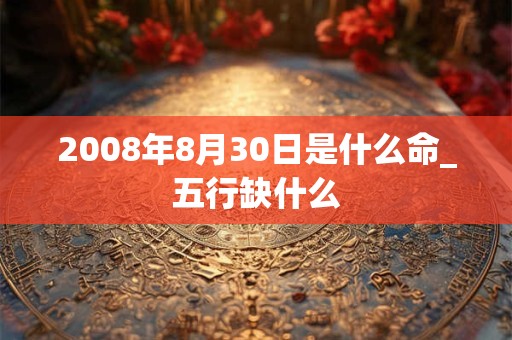 2008年8月30日是什么命_五行缺什么 2008年8月30日是什么命_五行缺什么