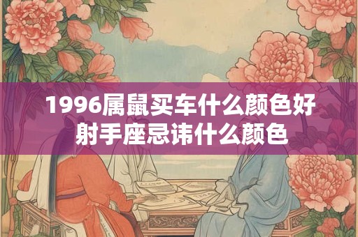 1996属鼠买车什么颜色好 射手座忌讳什么颜色 1996属鼠买车什么颜色好 射手座忌讳什么颜色