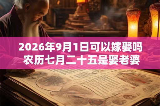 2026年9月1日可以嫁娶吗 农历七月二十五是娶老婆好日子吗 2026年9月1日可以嫁娶吗 农历七月二十五是娶老婆好日子吗