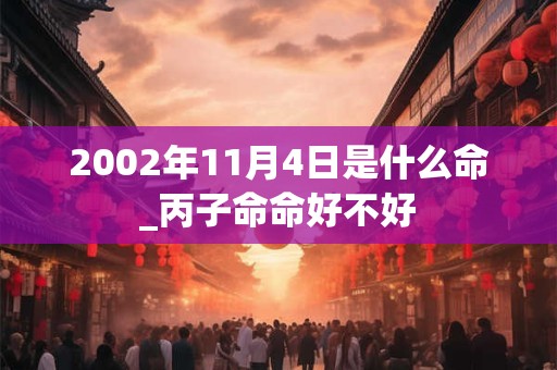 2002年11月4日是什么命_丙子命命好不好 2002年11月4日是什么命_丙子命命好不好