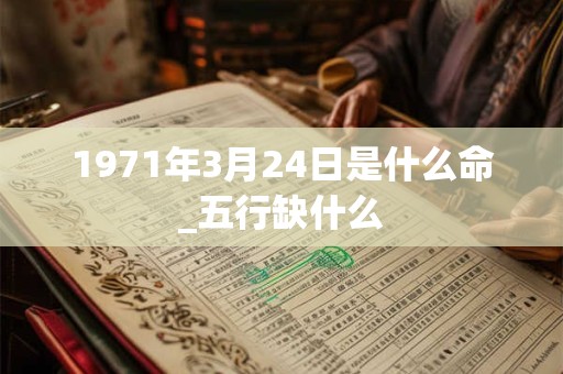 1971年3月24日是什么命_五行缺什么 1971年3月24日是什么命_五行缺什么