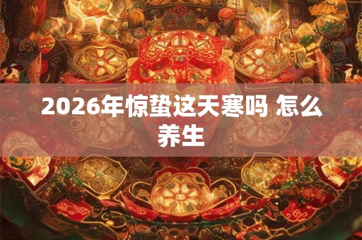 2026年惊蛰这天寒吗 怎么养生