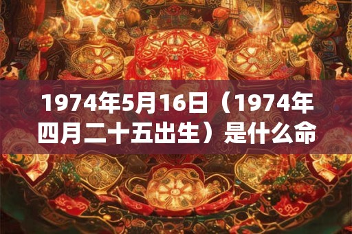1974年5月16日（1974年四月二十五出生）是什么命_命运如何