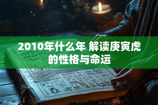 2010年什么年 解读庚寅虎的性格与命运 2010年什么年 解读庚寅虎的性格与命运