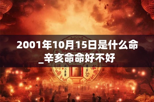 2001年10月15日是什么命_辛亥命命好不好 2001年10月15日是什么命_辛亥命命好不好