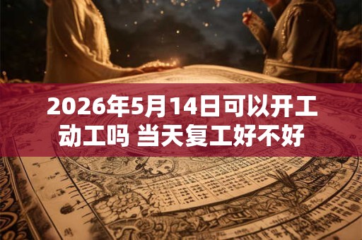 2026年5月14日可以开工动工吗 当天复工好不好 2026年5月14日可以开工动工吗 当天复工好不好