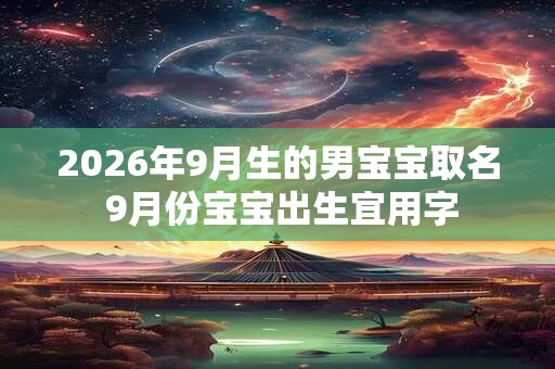 2026年9月生的男宝宝取名 9月份宝宝出生宜用字