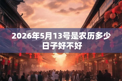 2026年5月13号是农历多少 日子好不好 2026年5月13号是农历多少 日子好不好